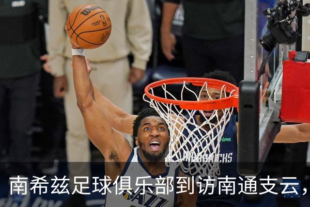 南希兹足球俱乐部到访南通支云，共探足球发展新路径